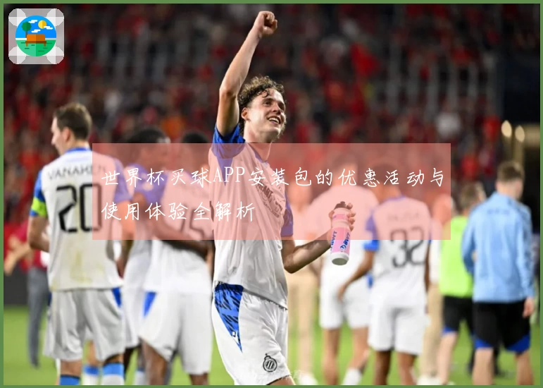 世界杯买球APP安装包的优惠活动与使用体验全解析
