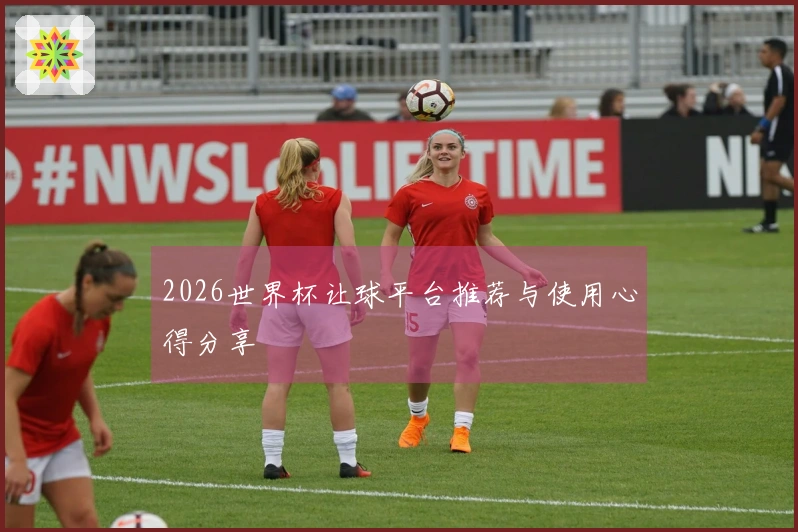2026世界杯让球平台推荐与使用心得分享