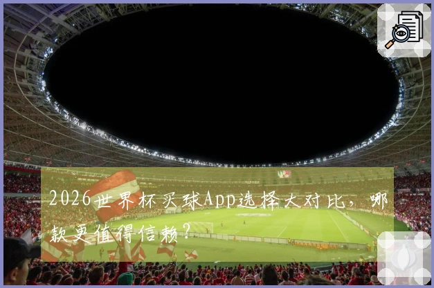 2026世界杯买球App选择大对比，哪款更值得信赖？