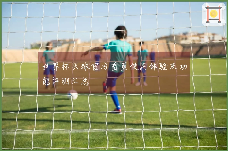 世界杯买球官方首页使用体验及功能评测汇总