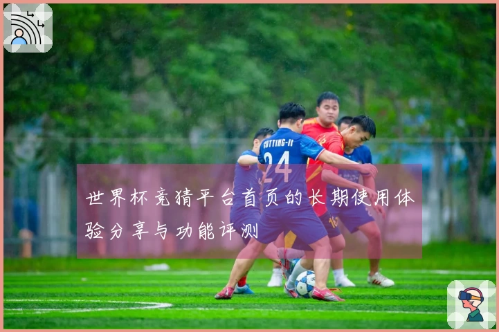 世界杯竞猜平台首页的长期使用体验分享与功能评测