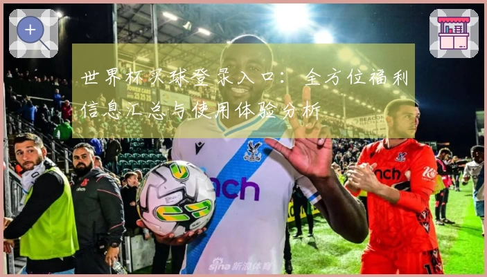 世界杯买球登录入口：全方位福利信息汇总与使用体验分析