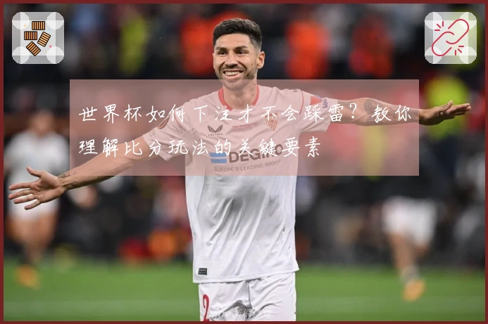 世界杯如何下注才不会踩雷？教你理解比分玩法的关键要素