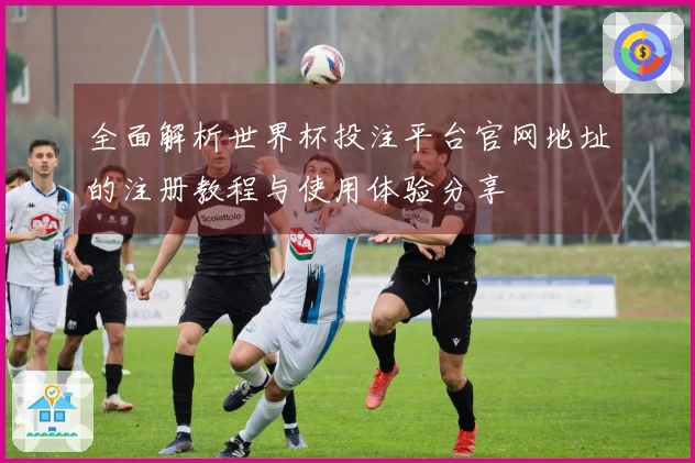 全面解析世界杯投注平台官网地址的注册教程与使用体验分享