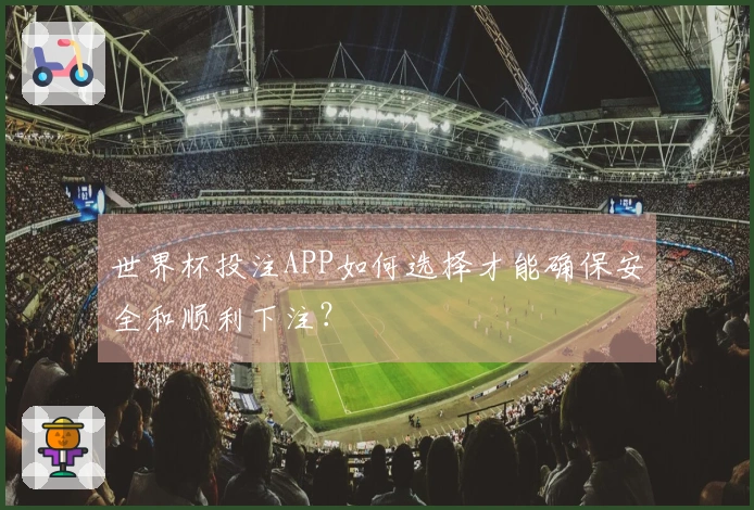 世界杯投注APP如何选择才能确保安全和顺利下注？