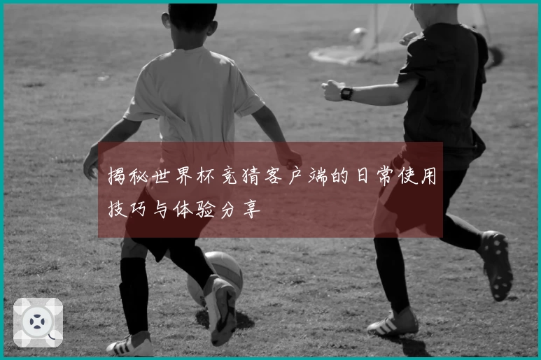 揭秘世界杯竞猜客户端的日常使用技巧与体验分享