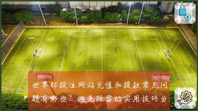 世界杯投注网站充值和提款常见问题有哪些？避免踩雷的实用技巧分享