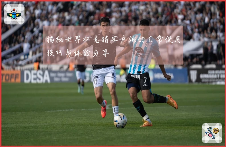 揭秘世界杯竞猜客户端的日常使用技巧与体验分享