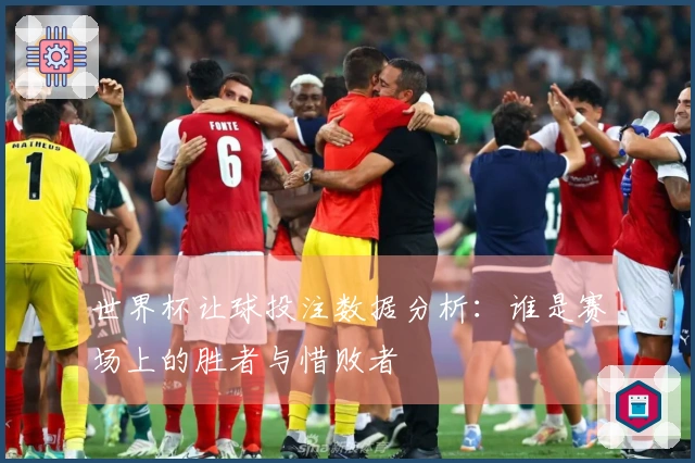 世界杯让球投注数据分析：谁是赛场上的胜者与惜败者