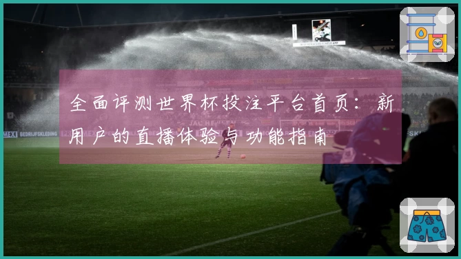全面评测世界杯投注平台首页：新用户的直播体验与功能指南