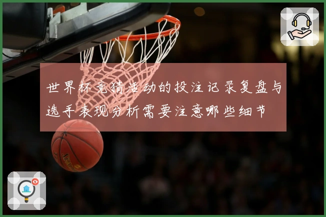 世界杯竞猜活动的投注记录复盘与选手表现分析需要注意哪些细节