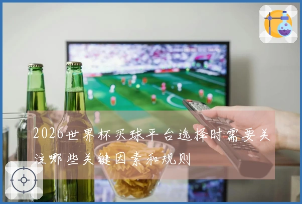2026世界杯买球平台选择时需要关注哪些关键因素和规则