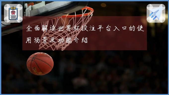 全面解读世界杯投注平台入口的使用场景及功能介绍