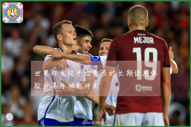 世界杯竞猜平台首页的长期使用体验分享与功能评测