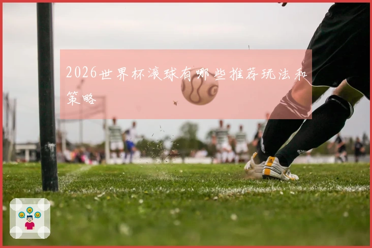 2026世界杯滚球有哪些推荐玩法和策略