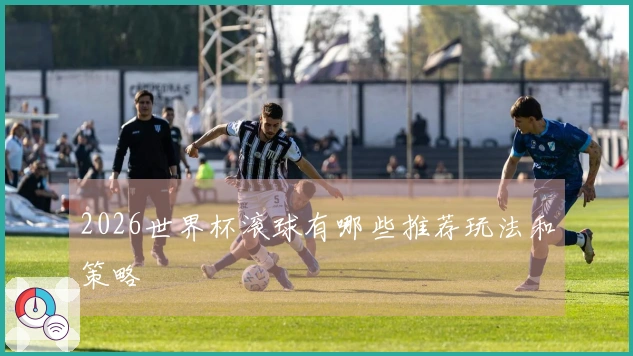 2026世界杯滚球有哪些推荐玩法和策略