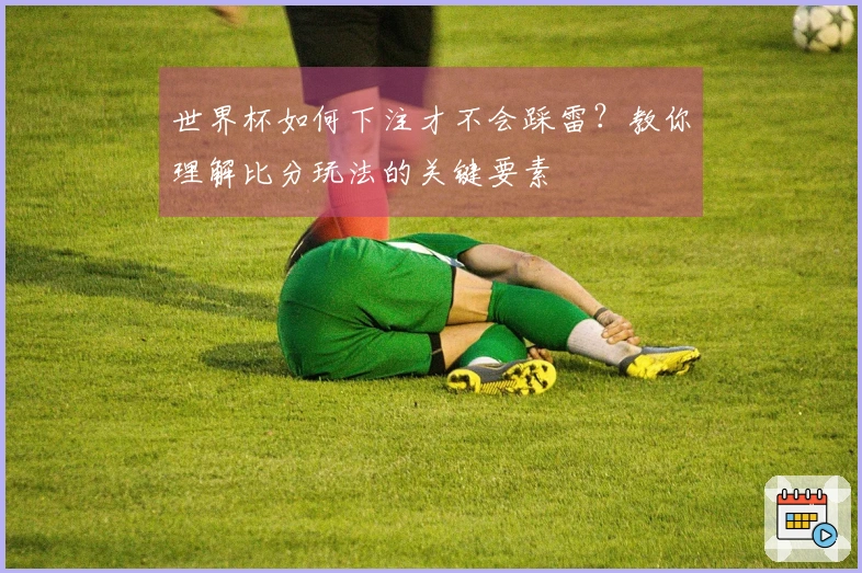 世界杯如何下注才不会踩雷？教你理解比分玩法的关键要素