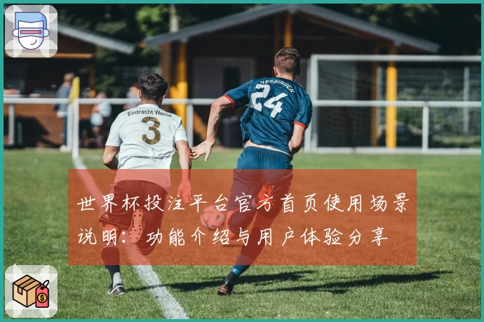 世界杯投注平台官方首页使用场景说明：功能介绍与用户体验分享